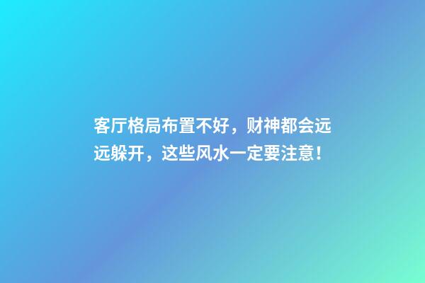 客厅格局布置不好，财神都会远远躲开，这些风水一定要注意！
