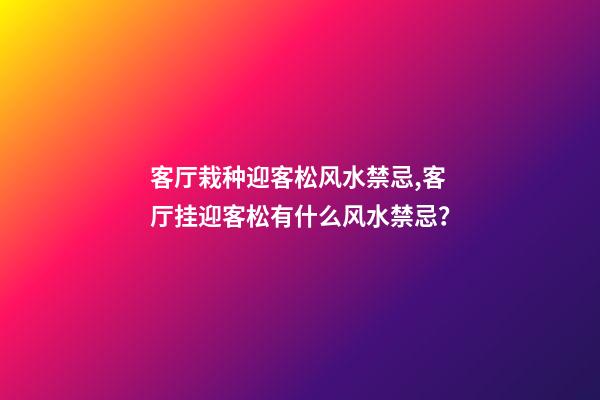 客厅栽种迎客松风水禁忌,客厅挂迎客松有什么风水禁忌？