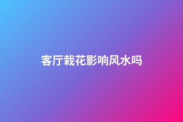 客厅栽花影响风水吗