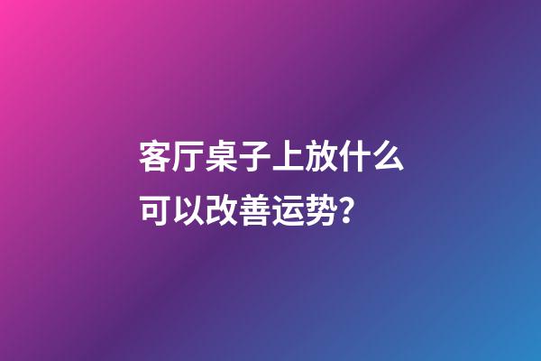客厅桌子上放什么可以改善运势？