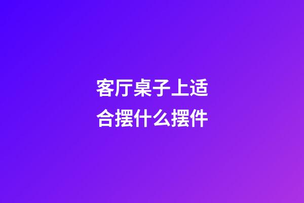 客厅桌子上适合摆什么摆件