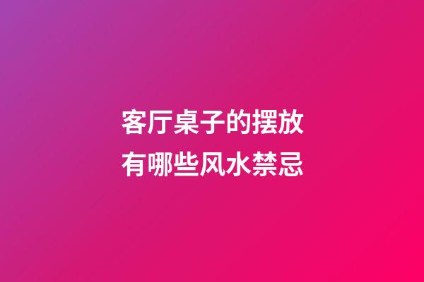 客厅桌子的摆放有哪些风水禁忌