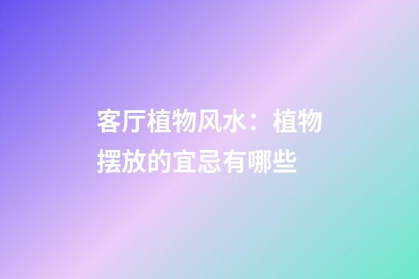 客厅植物风水：植物摆放的宜忌有哪些