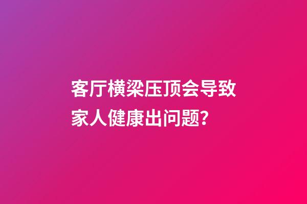 客厅横梁压顶会导致家人健康出问题？