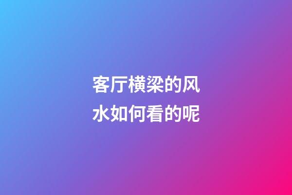 客厅横梁的风水如何看的呢