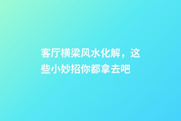 客厅横梁风水化解，这些小妙招你都拿去吧