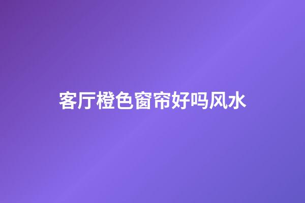 客厅橙色窗帘好吗风水