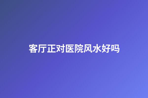 客厅正对医院风水好吗