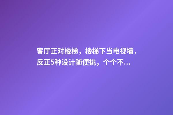 客厅正对楼梯，楼梯下当电视墙，反正5种设计随便挑，个个不重样