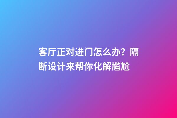 客厅正对进门怎么办？隔断设计来帮你化解尴尬