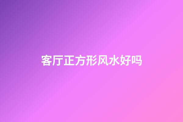 客厅正方形风水好吗