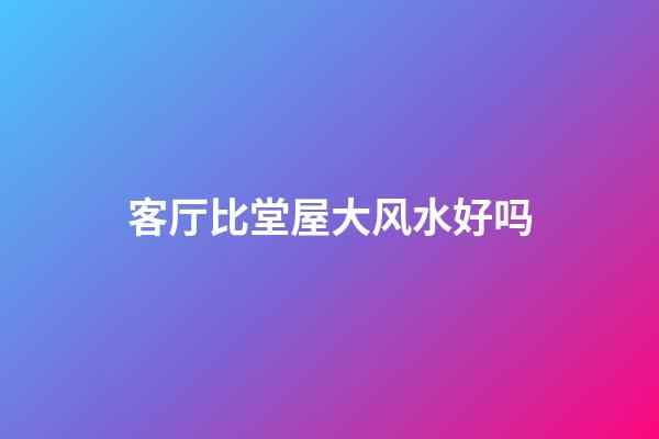 客厅比堂屋大风水好吗