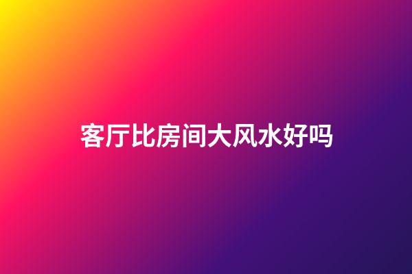 客厅比房间大风水好吗