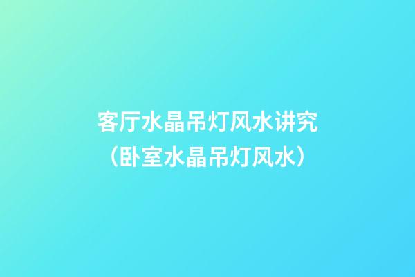 客厅水晶吊灯风水讲究（卧室水晶吊灯风水）