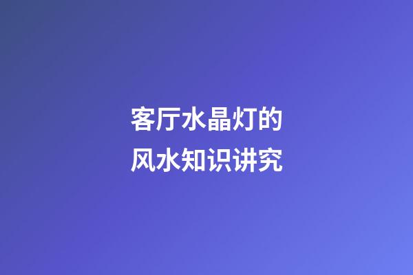 客厅水晶灯的风水知识讲究