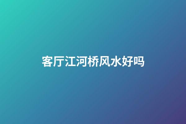 客厅江河桥风水好吗