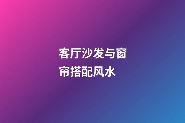 客厅沙发与窗帘搭配风水