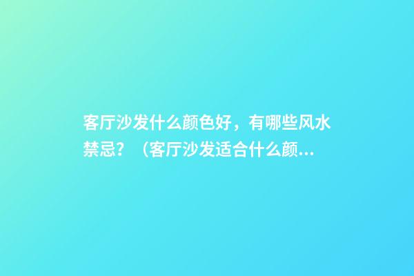 客厅沙发什么颜色好，有哪些风水禁忌？（客厅沙发适合什么颜色风水）