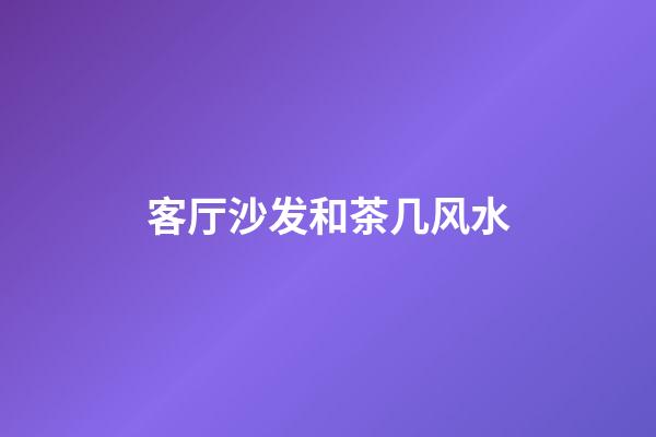 客厅沙发和茶几风水