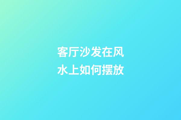 客厅沙发在风水上如何摆放