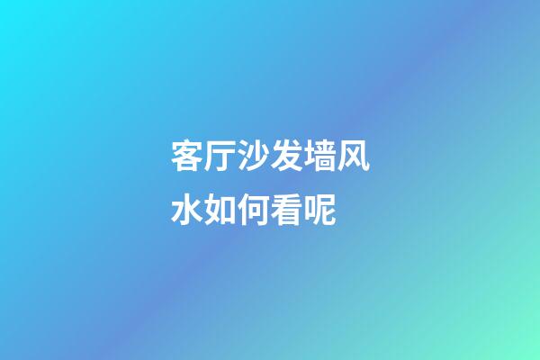 客厅沙发墙风水如何看呢