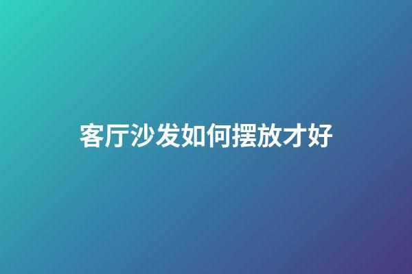 客厅沙发如何摆放才好