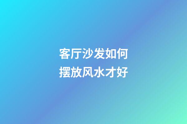客厅沙发如何摆放风水才好