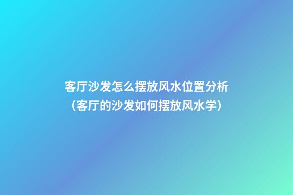 客厅沙发怎么摆放风水位置分析（客厅的沙发如何摆放风水学）