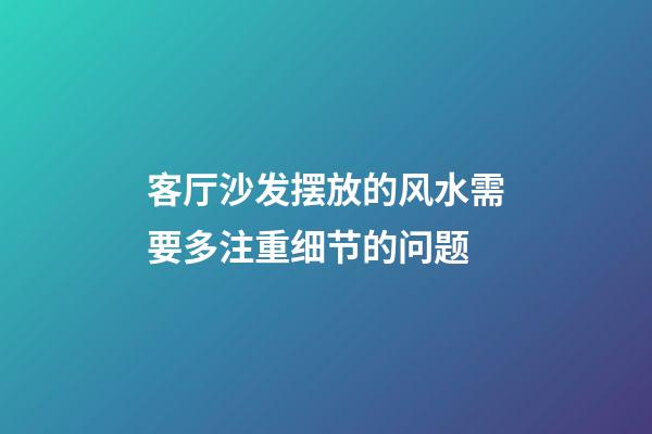 客厅沙发摆放的风水需要多注重细节的问题
