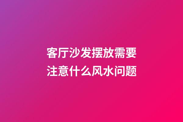客厅沙发摆放需要注意什么风水问题