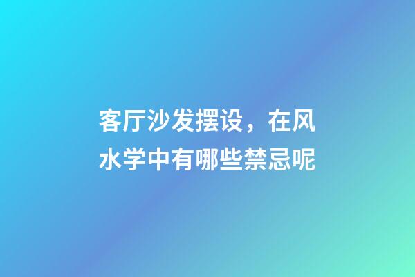 客厅沙发摆设，在风水学中有哪些禁忌呢