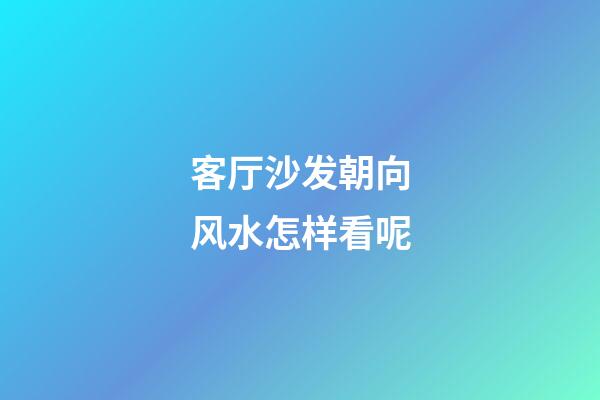 客厅沙发朝向风水怎样看呢