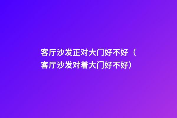 客厅沙发正对大门好不好（客厅沙发对着大门好不好）
