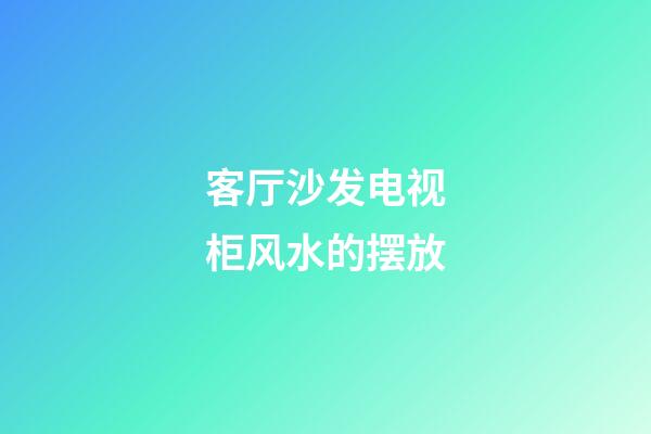 客厅沙发电视柜风水的摆放