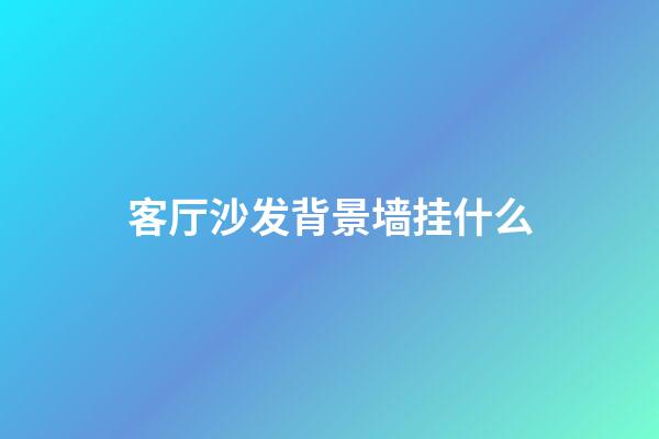 客厅沙发背景墙挂什么