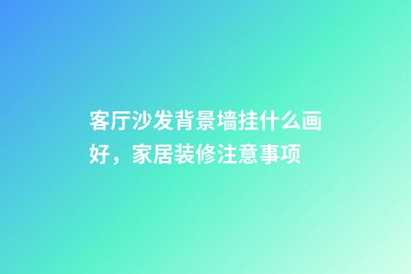 客厅沙发背景墙挂什么画好，家居装修注意事项
