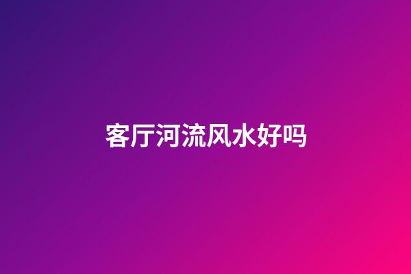客厅河流风水好吗