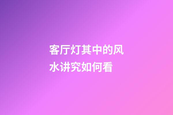 客厅灯其中的风水讲究如何看