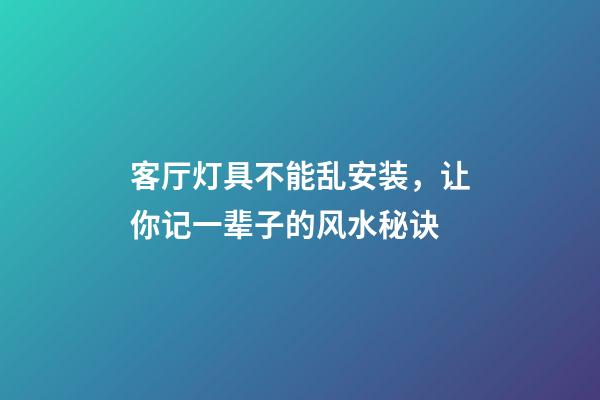 客厅灯具不能乱安装，让你记一辈子的风水秘诀
