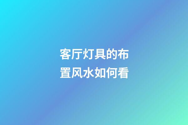 客厅灯具的布置风水如何看