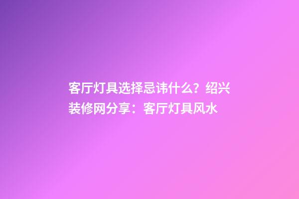 客厅灯具选择忌讳什么？绍兴装修网分享：客厅灯具风水