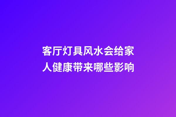 客厅灯具风水会给家人健康带来哪些影响