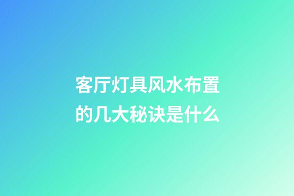 客厅灯具风水布置的几大秘诀是什么