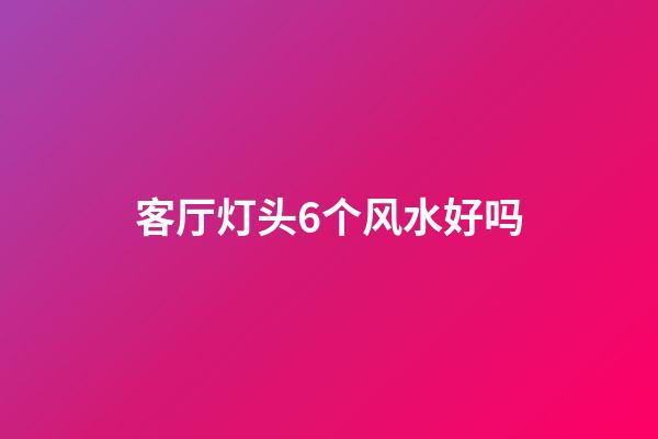 客厅灯头6个风水好吗