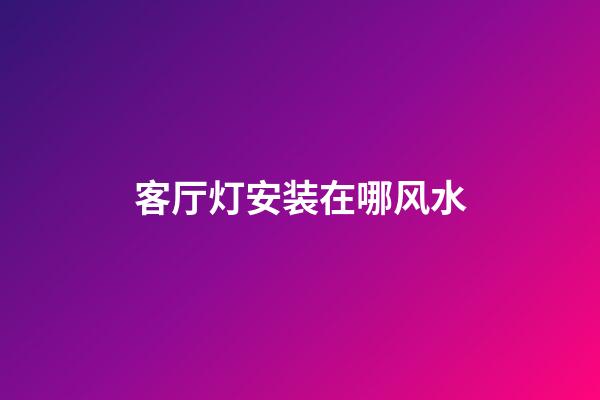 客厅灯安装在哪风水
