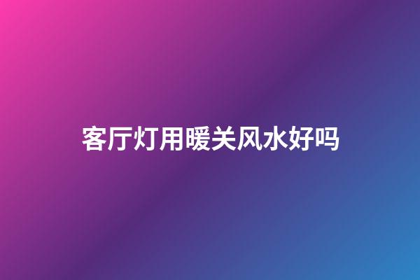 客厅灯用暖关风水好吗