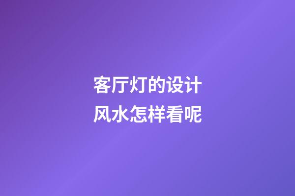 客厅灯的设计风水怎样看呢