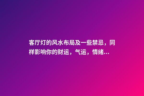 客厅灯的风水布局及一些禁忌，同样影响你的财运，气运，情绪（客厅的灯风水讲究）