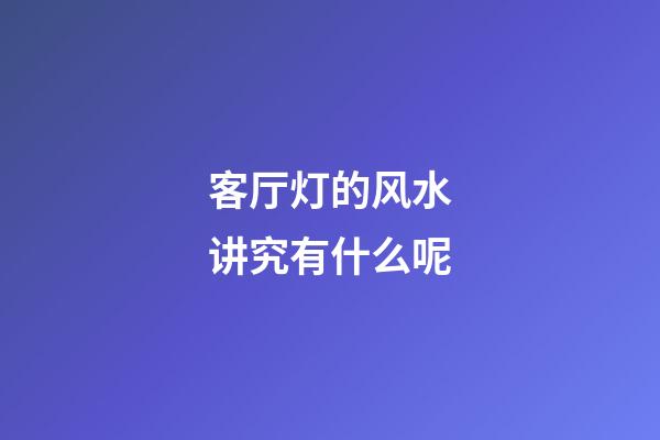 客厅灯的风水讲究有什么呢
