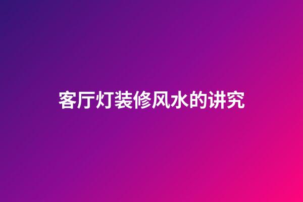 客厅灯装修风水的讲究